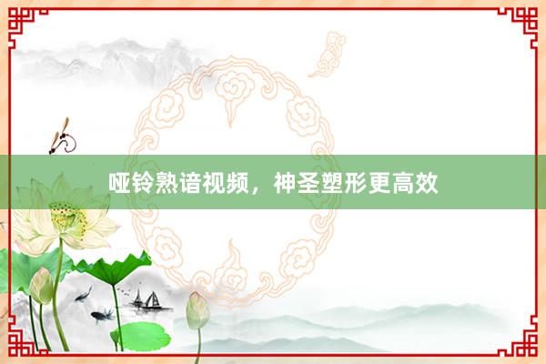 哑铃熟谙视频,神圣塑形更高效